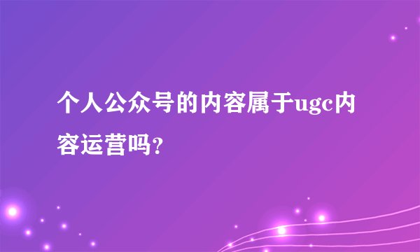 个人公众号的内容属于ugc内容运营吗？