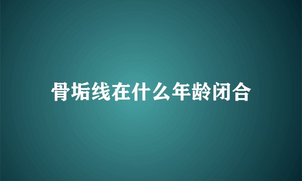 骨垢线在什么年龄闭合