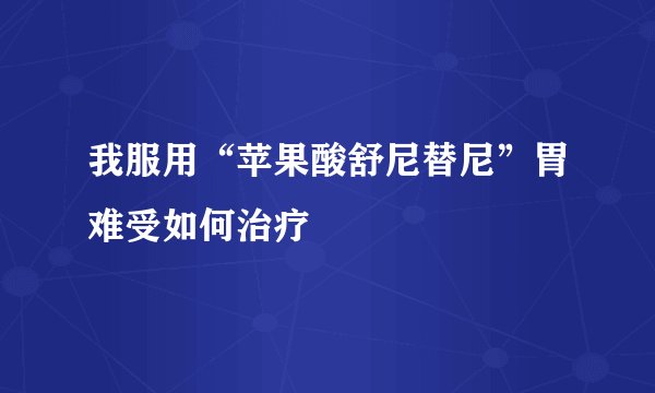 我服用“苹果酸舒尼替尼”胃难受如何治疗