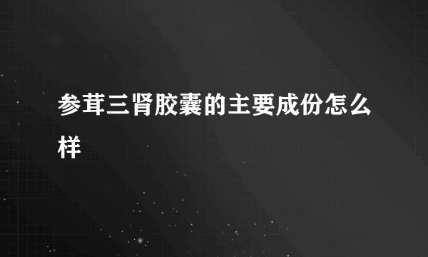 参茸三肾胶囊的主要成份怎么样