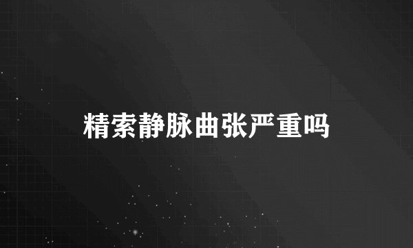 精索静脉曲张严重吗