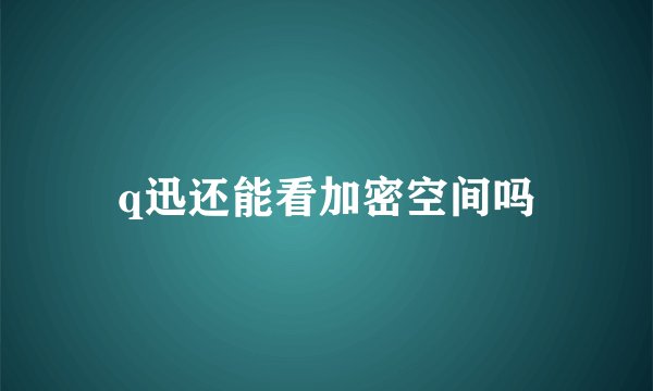 q迅还能看加密空间吗