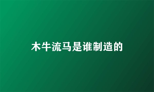 木牛流马是谁制造的