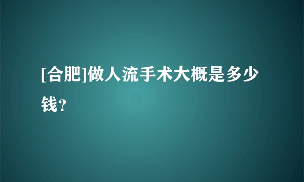 [合肥]做人流手术大概是多少钱？