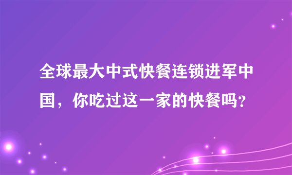 全球最大中式快餐连锁进军中国，你吃过这一家的快餐吗？