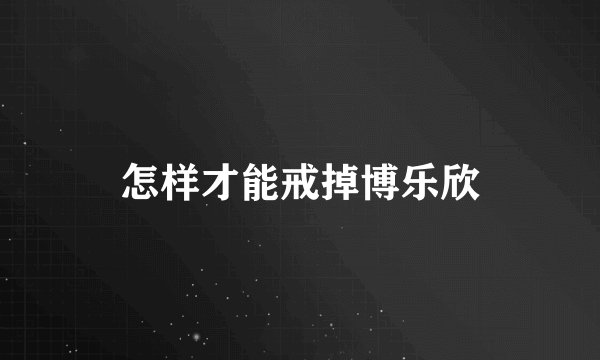 怎样才能戒掉博乐欣