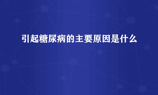 引起糖尿病的主要原因是什么