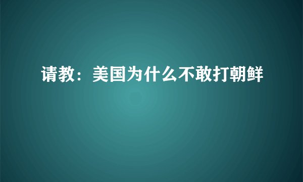 请教：美国为什么不敢打朝鲜