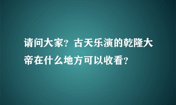 请问大家？古天乐演的乾隆大帝在什么地方可以收看？