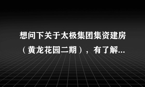 想问下关于太极集团集资建房(黄龙花园二期),有了解的人吗?