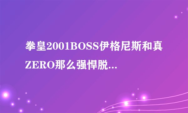 拳皇2001BOSS伊格尼斯和真ZERO那么强悍脱掉衣服的他们是什么实力