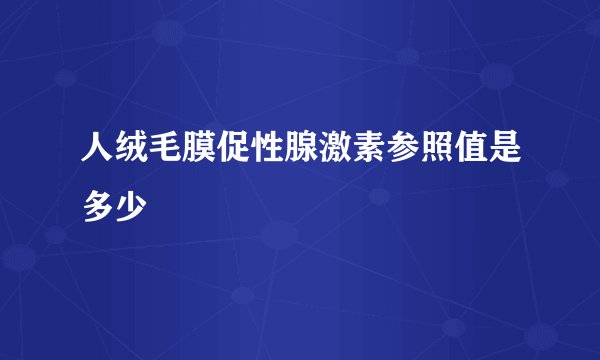人绒毛膜促性腺激素参照值是多少