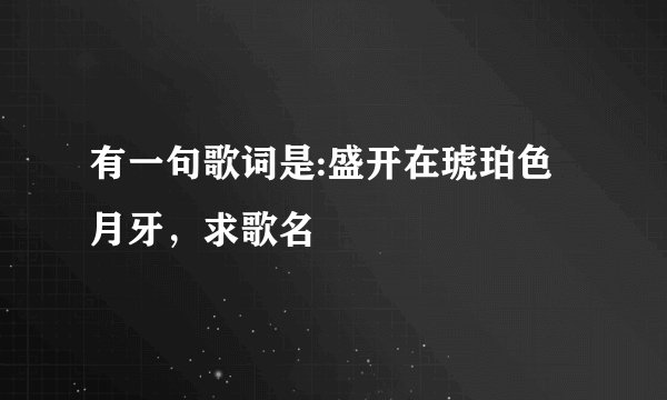 有一句歌词是:盛开在琥珀色月牙，求歌名
