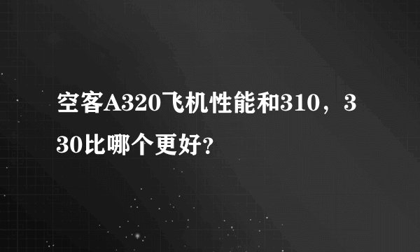 空客A320飞机性能和310，330比哪个更好？