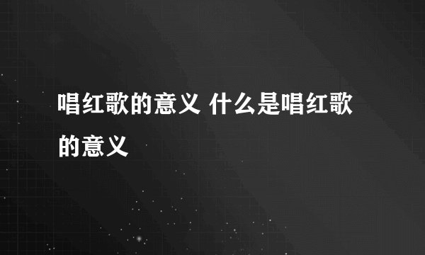 唱红歌的意义 什么是唱红歌的意义