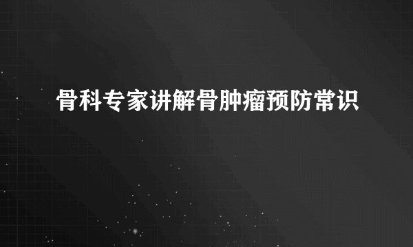 骨科专家讲解骨肿瘤预防常识