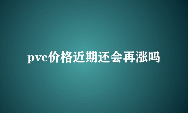 pvc价格近期还会再涨吗