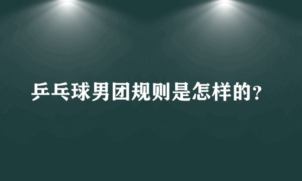 乒乓球男团规则是怎样的？