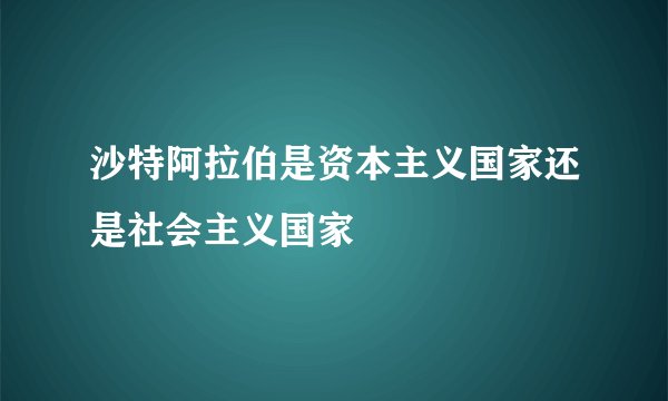沙特阿拉伯是资本主义国家还是社会主义国家