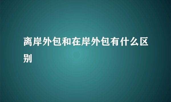 离岸外包和在岸外包有什么区别