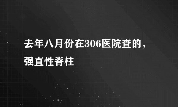 去年八月份在306医院查的，强直性脊柱