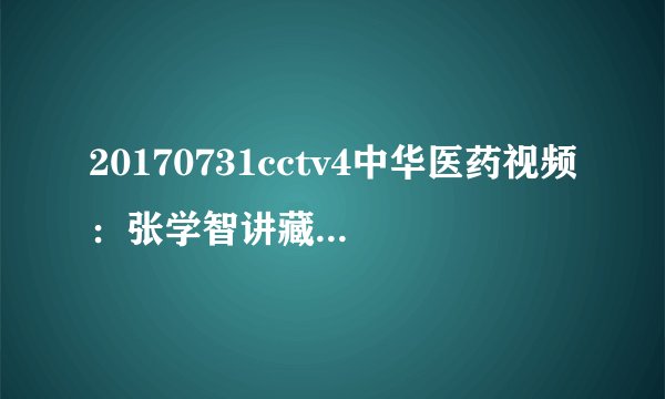 20170731cctv4中华医药视频：张学智讲藏在胃里的杀手
