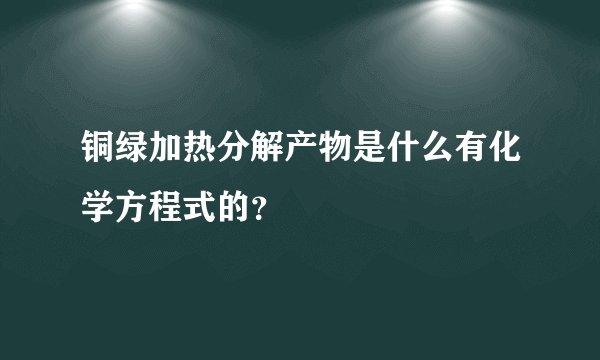 铜绿加热分解产物是什么有化学方程式的？