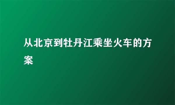 从北京到牡丹江乘坐火车的方案