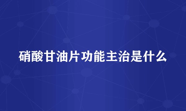 硝酸甘油片功能主治是什么