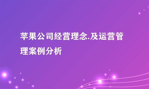 苹果公司经营理念.及运营管理案例分析
