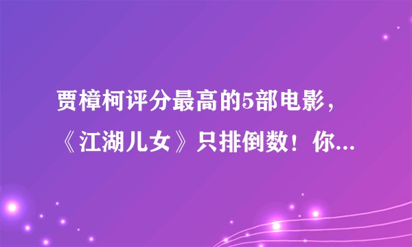 贾樟柯评分最高的5部电影，《江湖儿女》只排倒数！你看过几部？