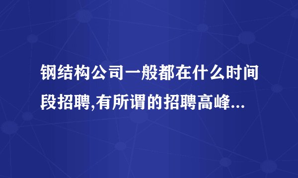 钢结构公司一般都在什么时间段招聘,有所谓的招聘高峰期吗??