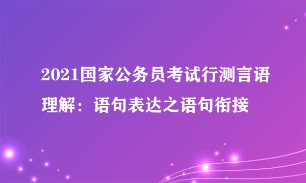 2021国家公务员考试行测言语理解：语句表达之语句衔接