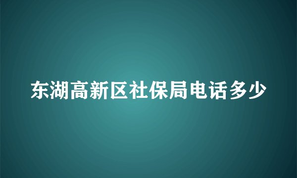 东湖高新区社保局电话多少