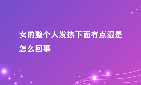 女的整个人发热下面有点湿是怎么回事