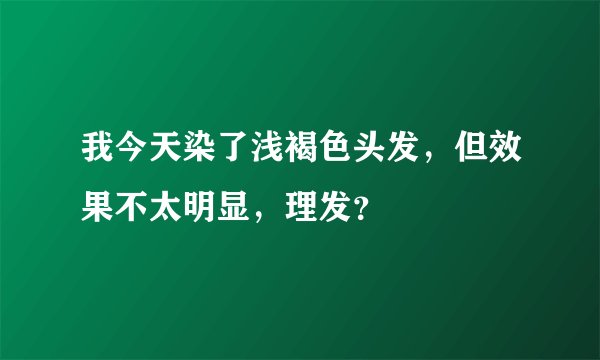 我今天染了浅褐色头发，但效果不太明显，理发？