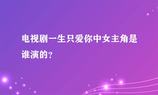 电视剧一生只爱你中女主角是谁演的？