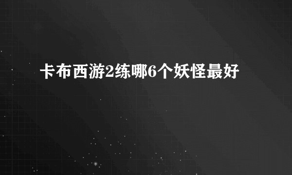 卡布西游2练哪6个妖怪最好