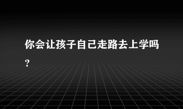 你会让孩子自己走路去上学吗？