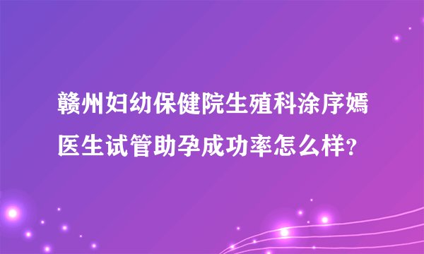 赣州妇幼保健院生殖科涂序嫣医生试管助孕成功率怎么样？