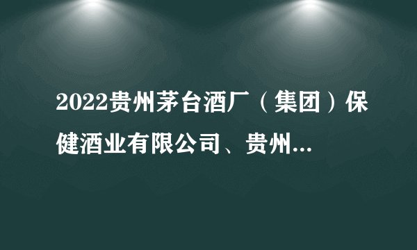 2022贵州茅台酒厂（集团）保健酒业有限公司、贵州省仁怀市仁帅酒业有限公司第三次社会招聘人数调减公告