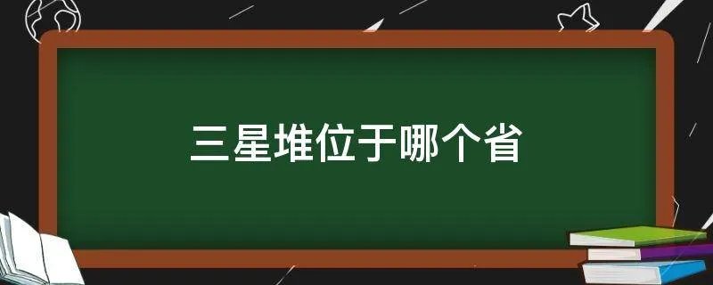 三星堆位于哪个省