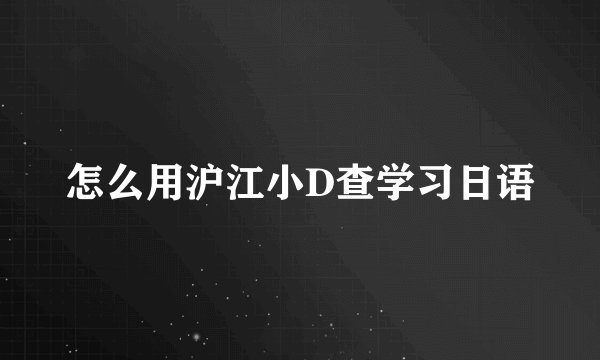 怎么用沪江小D查学习日语