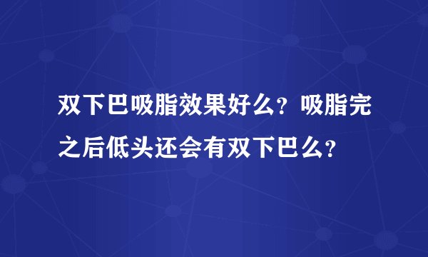 双下巴吸脂效果好么？吸脂完之后低头还会有双下巴么？