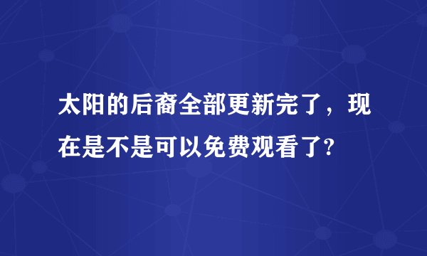 太阳的后裔全部更新完了,现在是不是可以免费观看了?