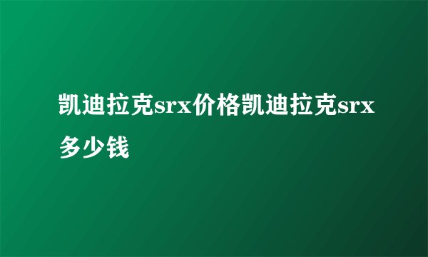 凯迪拉克srx价格凯迪拉克srx多少钱