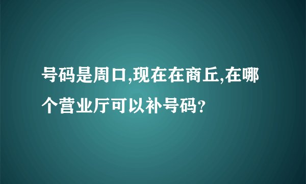 号码是周口,现在在商丘,在哪个营业厅可以补号码？