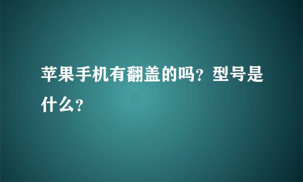 苹果手机有翻盖的吗？型号是什么？