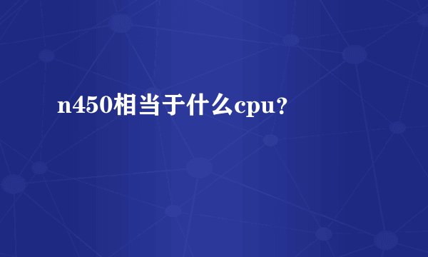 n450相当于什么cpu？
