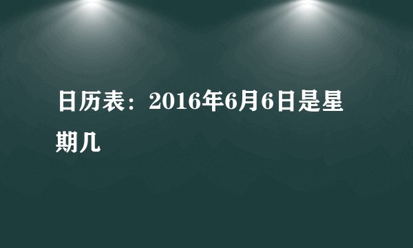 日历表：2016年6月6日是星期几